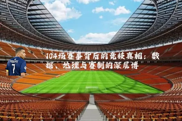 104场赛事背后的竞技真相：数据、地理与赛制的深层博弈
