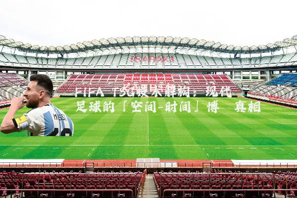 FIFA TSG技术解构：现代足球的「空间-时间」博弈真相