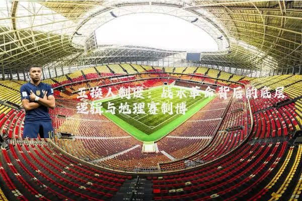 五换人制度：战术革命背后的底层逻辑与地理赛制博弈