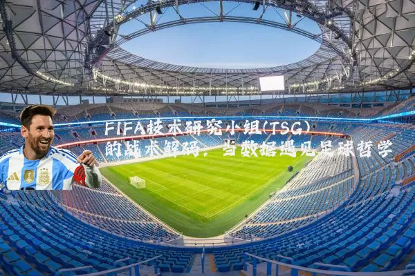 FIFA技术研究小组(TSG)的战术解码：当数据遇见足球哲学