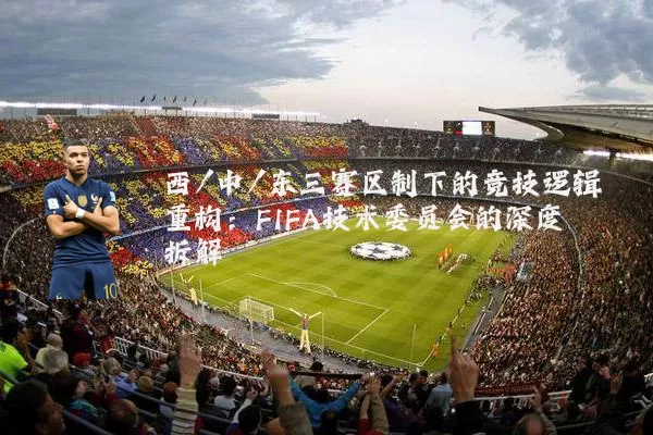 西/中/东三赛区制下的竞技逻辑重构：FIFA技术委员会的深度拆解