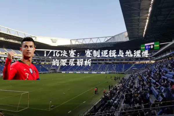 1/16决赛：赛制逻辑与地理博弈的深层解析