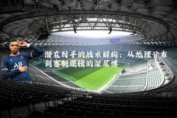 潜在对手的战术解构：从地理分布到赛制逻辑的深层博弈