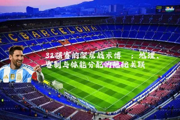 32强赛的深层战术博弈：地理、赛制与体能分配的隐秘关联