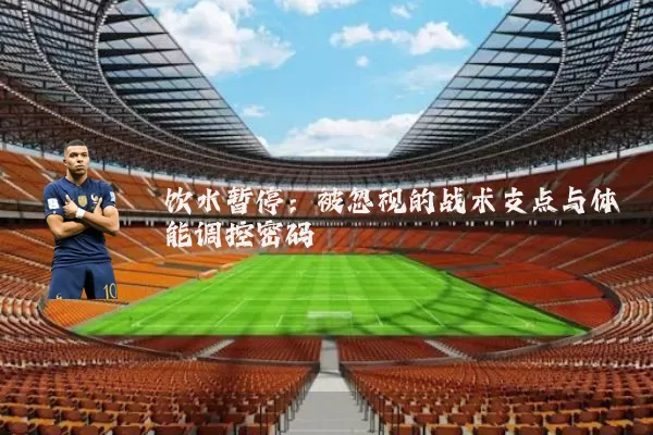 饮水暂停：被忽视的战术支点与体能调控密码