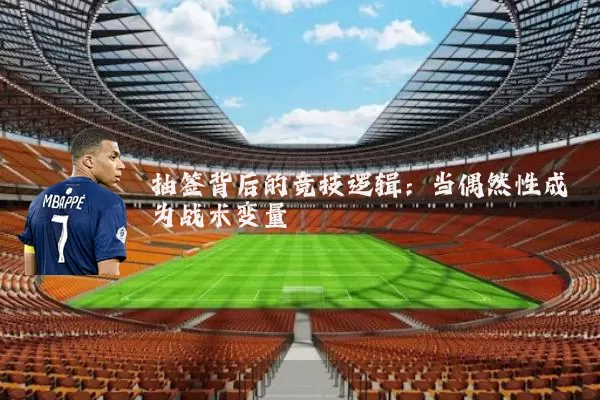 抽签背后的竞技逻辑：当偶然性成为战术变量