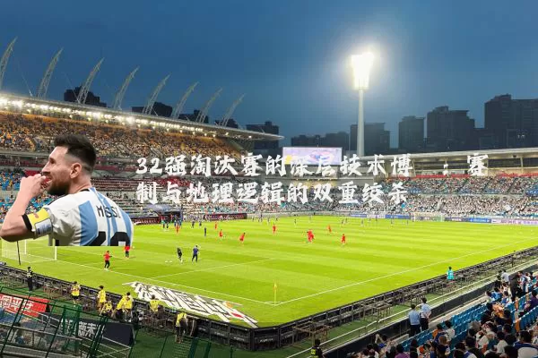 32强淘汰赛的深层技术博弈：赛制与地理逻辑的双重绞杀