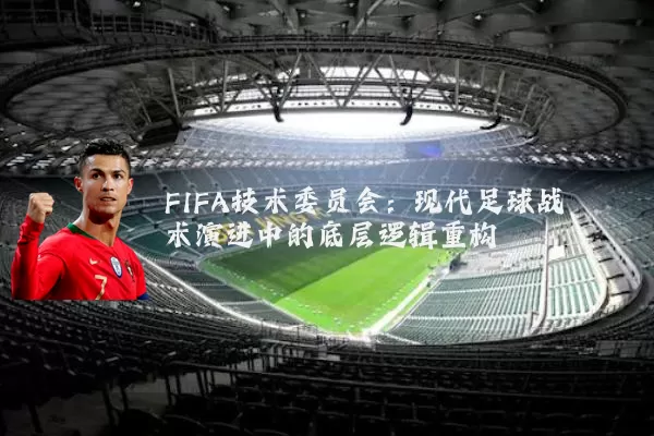 FIFA技术委员会：现代足球战术演进中的底层逻辑重构