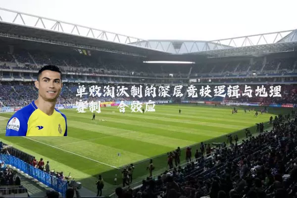 单败淘汰制的深层竞技逻辑与地理赛制耦合效应