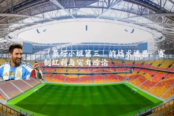 「最好小组第三」的战术迷思：赛制红利与实力悖论