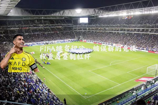 FIFA排名积分:被误解的竞技权重与赛制杠杆